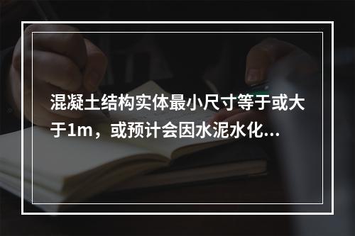 混凝土结构实体最小尺寸等于或大于1m，或预计会因水泥水化热温