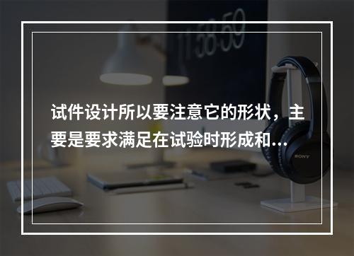 试件设计所以要注意它的形状，主要是要求满足在试验时形成和实际