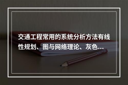 交通工程常用的系统分析方法有线性规划、图与网络理论、灰色模型