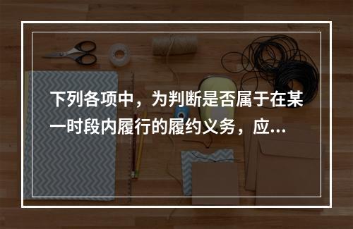 下列各项中，为判断是否属于在某一时段内履行的履约义务，应满足