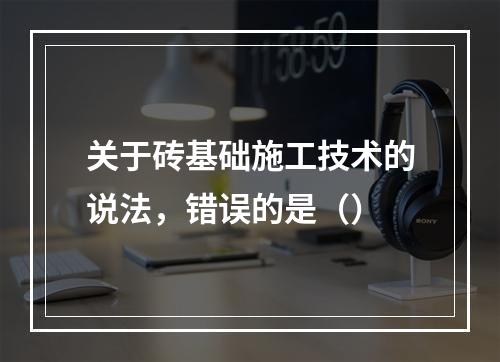 关于砖基础施工技术的说法，错误的是（）