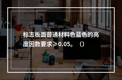 标志板面普通材料色蓝色的亮度因数要求≥0.05。（）