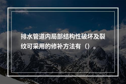 排水管道内局部结构性破坏及裂纹可采用的修补方法有（）。