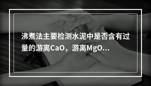 沸煮法主要检测水泥中是否含有过量的游离CaO，游离MgO和三