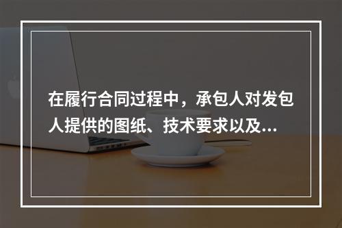 在履行合同过程中，承包人对发包人提供的图纸、技术要求以及其他