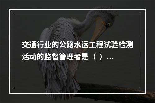 交通行业的公路水运工程试验检测活动的监督管理者是（  ）。