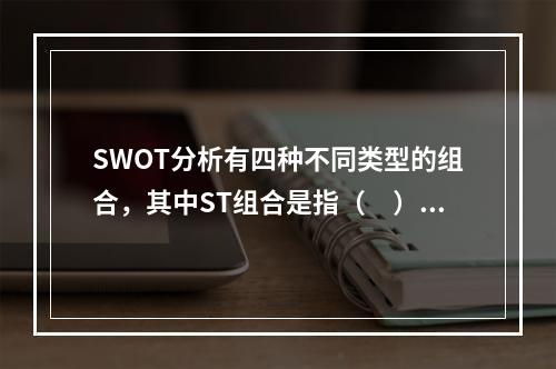 SWOT分析有四种不同类型的组合，其中ST组合是指（　）。