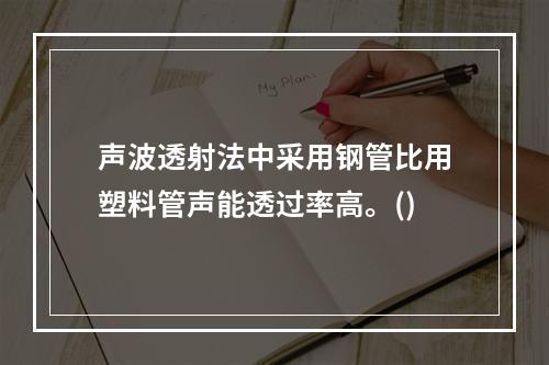 声波透射法中采用钢管比用塑料管声能透过率高。()