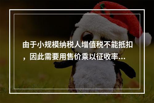 由于小规模纳税人增值税不能抵扣，因此需要用售价乘以征收率计算