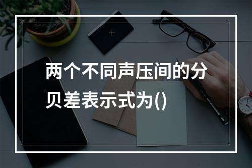 两个不同声压间的分贝差表示式为()