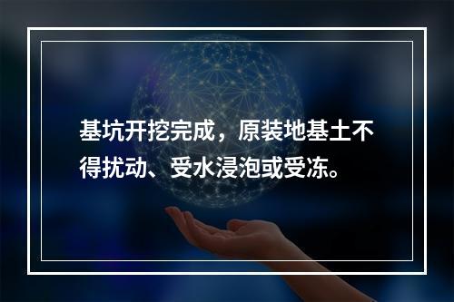 基坑开挖完成，原装地基土不得扰动、受水浸泡或受冻。