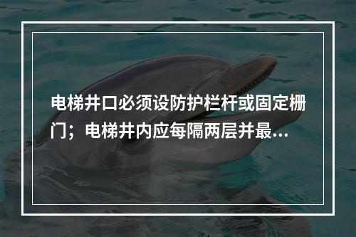 电梯井口必须设防护栏杆或固定栅门；电梯井内应每隔两层并最多隔