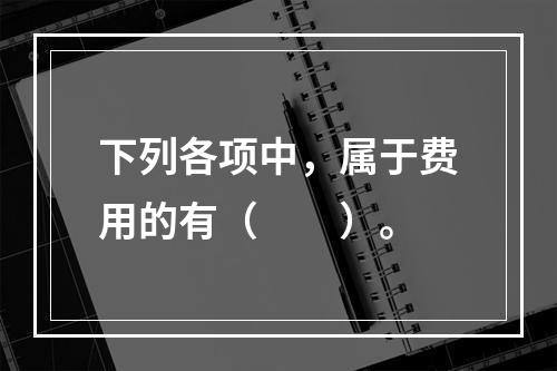 下列各项中，属于费用的有（　　）。