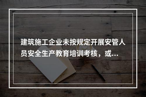 建筑施工企业未按规定开展安管人员安全生产教育培训考核，或者未