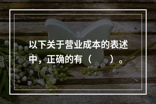 以下关于营业成本的表述中，正确的有（　　）。