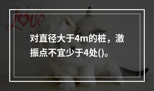 对直径大于4m的桩，激振点不宜少于4处()。