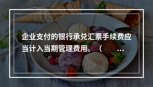 企业支付的银行承兑汇票手续费应当计入当期管理费用。（　　）