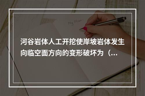 河谷岩体人工开挖使岸坡岩体发生向临空面方向的变形破坏为（　　