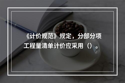 《计价规范》规定，分部分项工程量清单计价应采用（）。