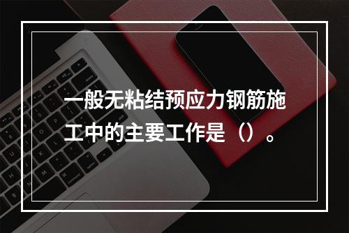 一般无粘结预应力钢筋施工中的主要工作是（）。