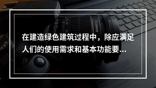 在建造绿色建筑过程中，除应满足人们的使用需求和基本功能要求外