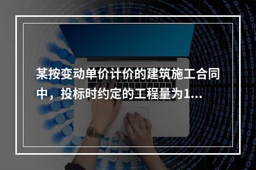 某按变动单价计价的建筑施工合同中，投标时约定的工程量为100