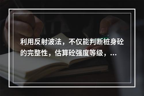 利用反射波法，不仅能判断桩身砼的完整性，估算砼强度等级，而且