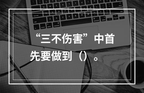 “三不伤害”中首先要做到（）。