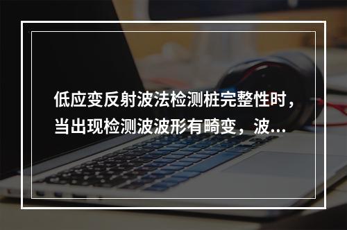 低应变反射波法检测桩完整性时，当出现检测波波形有畸变，波速基