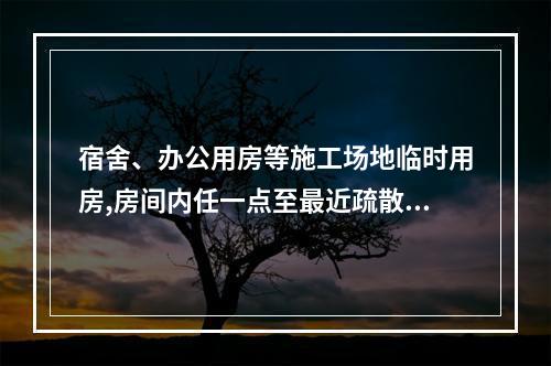 宿舍、办公用房等施工场地临时用房,房间内任一点至最近疏散门的