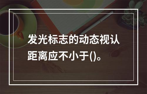 发光标志的动态视认距离应不小于()。