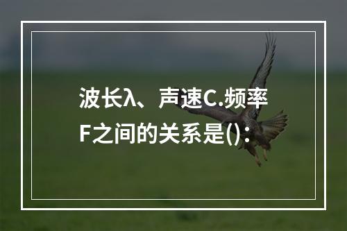 波长λ、声速C.频率F之间的关系是()：