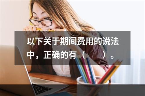 以下关于期间费用的说法中，正确的有（　　）。