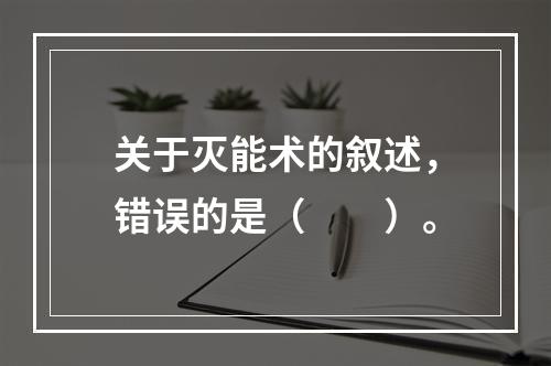 关于灭能术的叙述，错误的是（　　）。