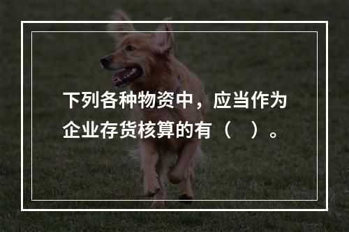 下列各种物资中，应当作为企业存货核算的有（　）。