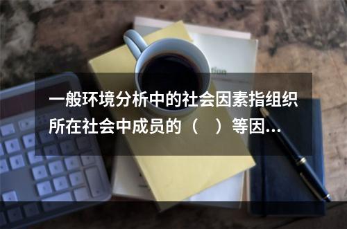 一般环境分析中的社会因素指组织所在社会中成员的（　）等因素。