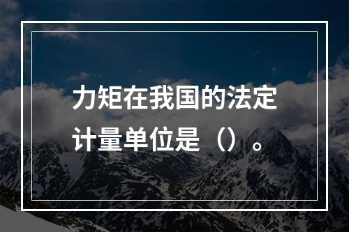 力矩在我国的法定计量单位是（）。