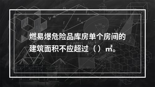 燃易爆危险品库房单个房间的建筑面积不应超过（ ）㎡。