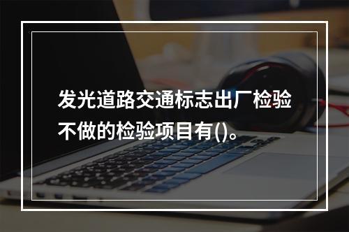 发光道路交通标志出厂检验不做的检验项目有()。