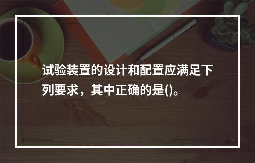 试验装置的设计和配置应满足下列要求，其中正确的是()。