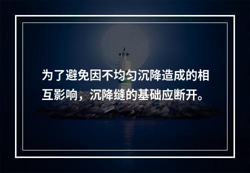 为了避免因不均匀沉降造成的相互影响，沉降缝的基础应断开。