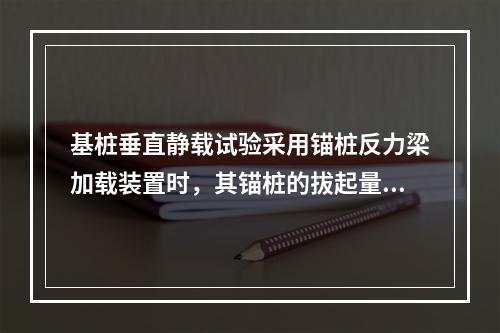 基桩垂直静载试验采用锚桩反力梁加载装置时，其锚桩的拔起量一般