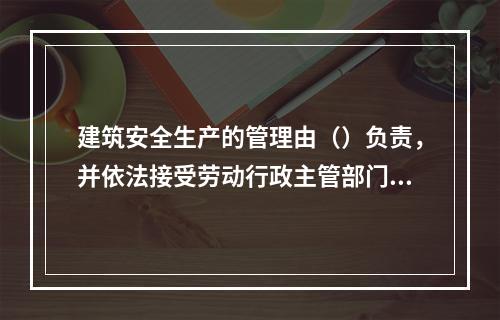 建筑安全生产的管理由（）负责，并依法接受劳动行政主管部门对建