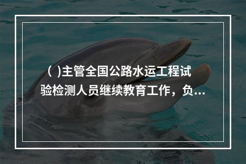 （  )主管全国公路水运工程试验检测人员继续教育工作，负责制