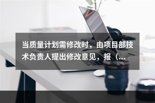 当质量计划需修改时，由项目部技术负责人提出修改意见，报（）审