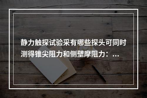 静力触探试验采有哪些探头可同时测得锥尖阻力和侧壁摩阻力：()