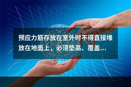 预应力筋存放在室外时不得直接堆放在地面上，必须垫高、覆盖、防