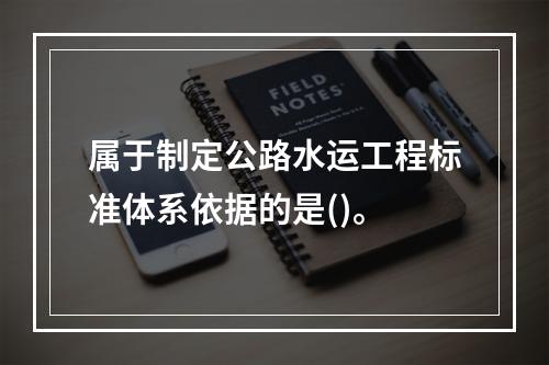 属于制定公路水运工程标准体系依据的是()。