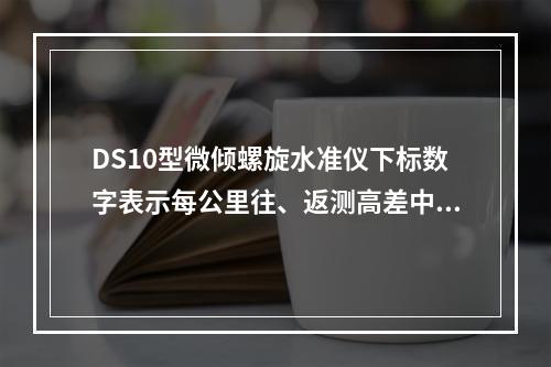 DS10型微倾螺旋水准仪下标数字表示每公里往、返测高差中的偶