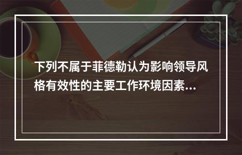 下列不属于菲德勒认为影响领导风格有效性的主要工作环境因素的是